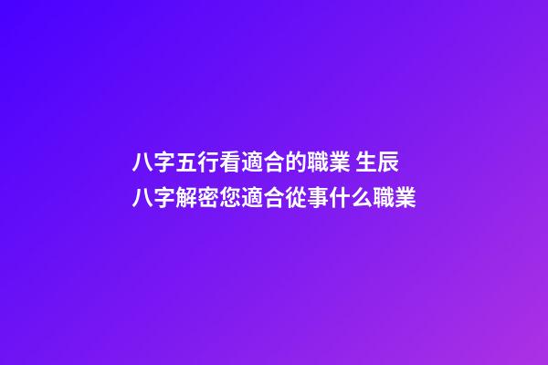 八字五行看適合的職業 生辰八字解密您適合從事什么職業-第1張-觀點-玄機派